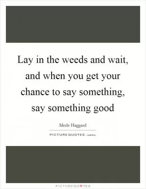 Lay in the weeds and wait, and when you get your chance to say something, say something good Picture Quote #1