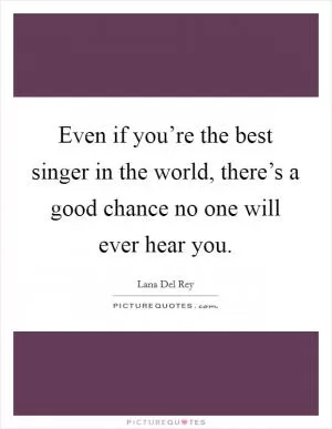 Even if you’re the best singer in the world, there’s a good chance no one will ever hear you Picture Quote #1