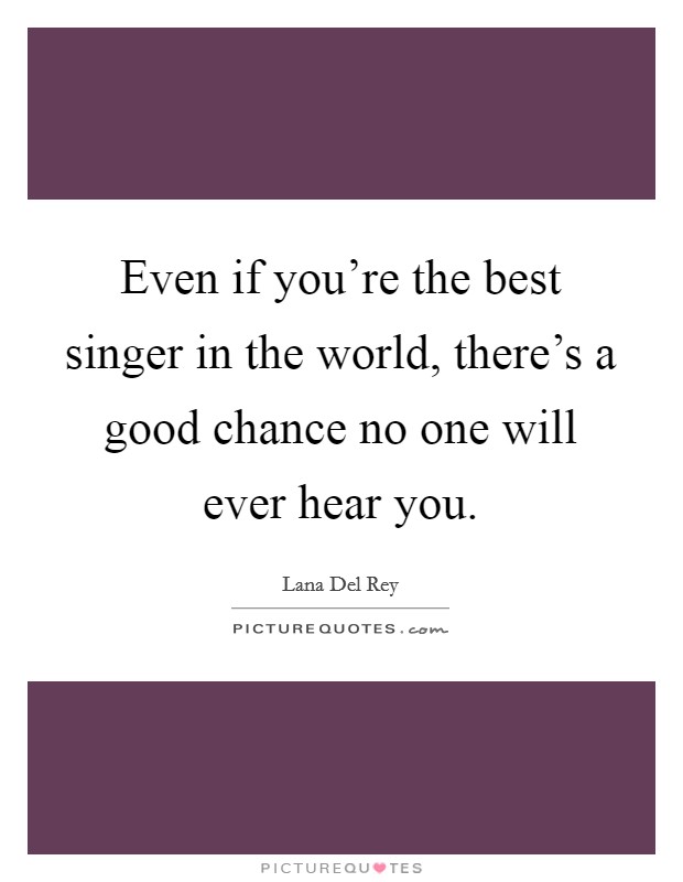 Even if you're the best singer in the world, there's a good chance no one will ever hear you. Picture Quote #1
