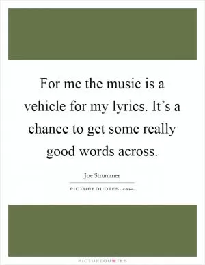 For me the music is a vehicle for my lyrics. It’s a chance to get some really good words across Picture Quote #1