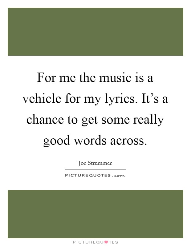 For me the music is a vehicle for my lyrics. It's a chance to get some really good words across. Picture Quote #1