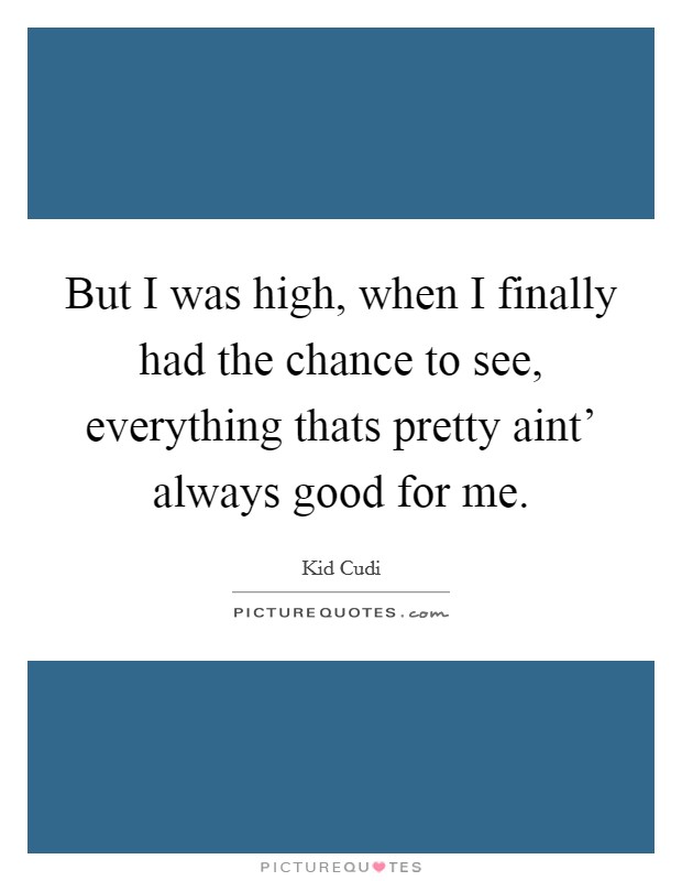 But I was high, when I finally had the chance to see, everything thats pretty aint' always good for me. Picture Quote #1