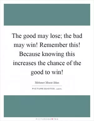 The good may lose; the bad may win! Remember this! Because knowing this increases the chance of the good to win! Picture Quote #1