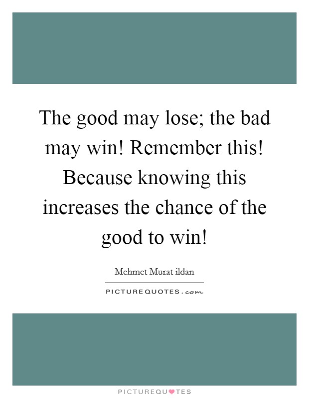 The good may lose; the bad may win! Remember this! Because knowing this increases the chance of the good to win! Picture Quote #1