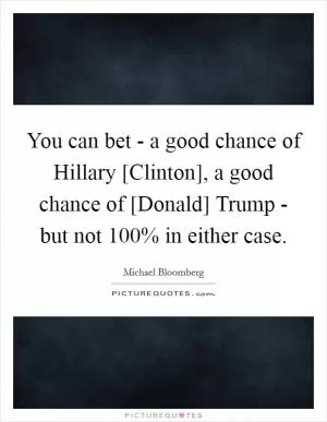 You can bet - a good chance of Hillary [Clinton], a good chance of [Donald] Trump - but not 100% in either case Picture Quote #1