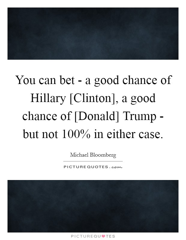 You can bet - a good chance of Hillary [Clinton], a good chance of [Donald] Trump - but not 100% in either case. Picture Quote #1