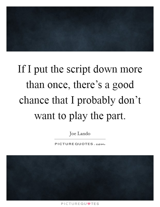 If I put the script down more than once, there's a good chance that I probably don't want to play the part. Picture Quote #1