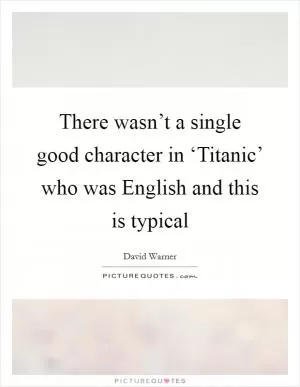 There wasn’t a single good character in ‘Titanic’ who was English and this is typical Picture Quote #1