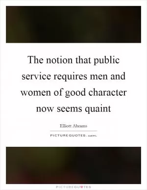 The notion that public service requires men and women of good character now seems quaint Picture Quote #1