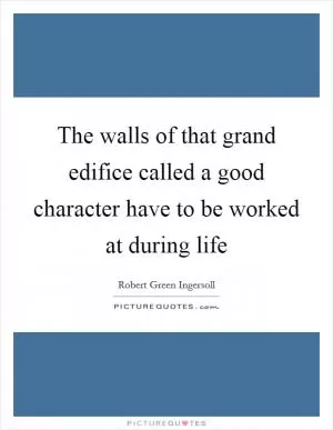 The walls of that grand edifice called a good character have to be worked at during life Picture Quote #1