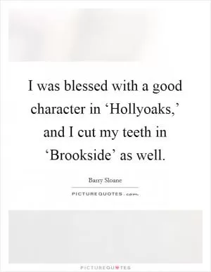 I was blessed with a good character in ‘Hollyoaks,’ and I cut my teeth in ‘Brookside’ as well Picture Quote #1