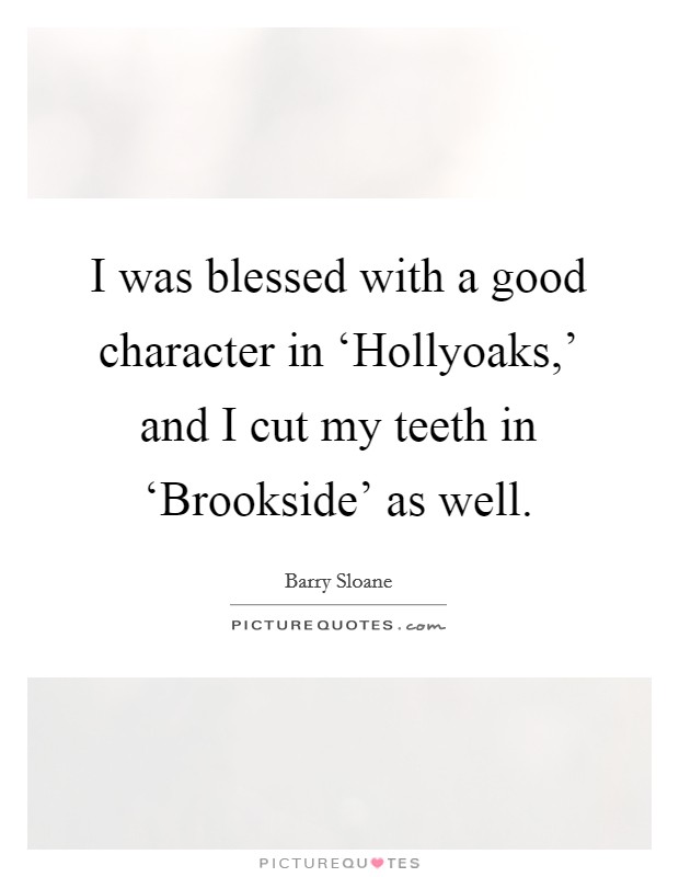 I was blessed with a good character in ‘Hollyoaks,' and I cut my teeth in ‘Brookside' as well. Picture Quote #1