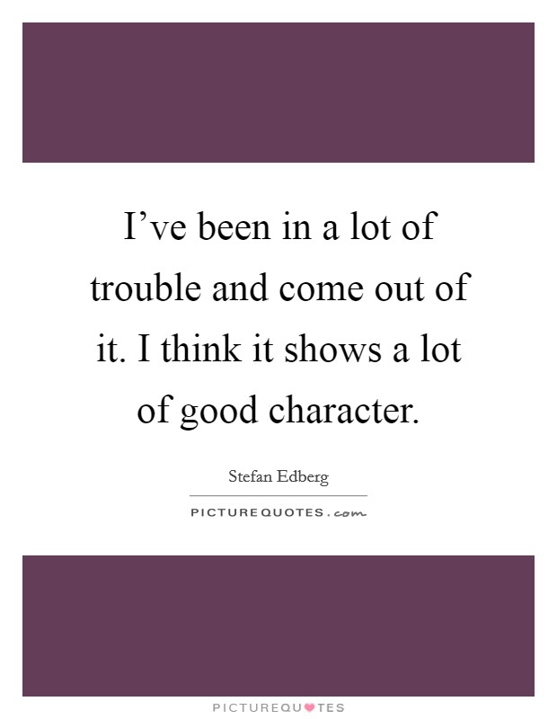 I've been in a lot of trouble and come out of it. I think it shows a lot of good character. Picture Quote #1