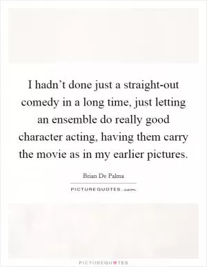 I hadn’t done just a straight-out comedy in a long time, just letting an ensemble do really good character acting, having them carry the movie as in my earlier pictures Picture Quote #1