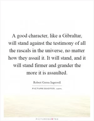 A good character, like a Gibraltar, will stand against the testimony of all the rascals in the universe, no matter how they assail it. It will stand, and it will stand firmer and grander the more it is assaulted Picture Quote #1