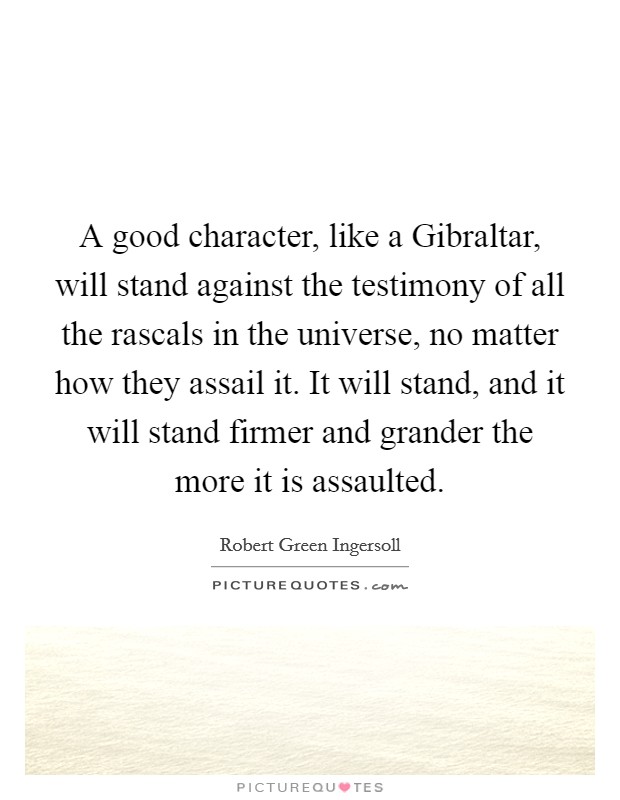 A good character, like a Gibraltar, will stand against the testimony of all the rascals in the universe, no matter how they assail it. It will stand, and it will stand firmer and grander the more it is assaulted. Picture Quote #1