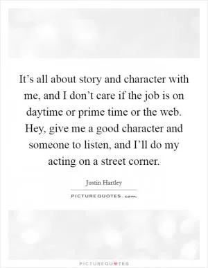It’s all about story and character with me, and I don’t care if the job is on daytime or prime time or the web. Hey, give me a good character and someone to listen, and I’ll do my acting on a street corner Picture Quote #1