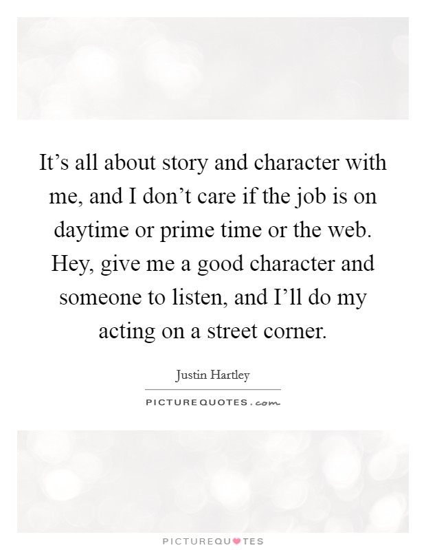 It's all about story and character with me, and I don't care if the job is on daytime or prime time or the web. Hey, give me a good character and someone to listen, and I'll do my acting on a street corner. Picture Quote #1