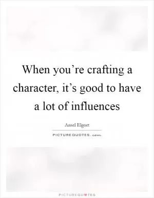 When you’re crafting a character, it’s good to have a lot of influences Picture Quote #1