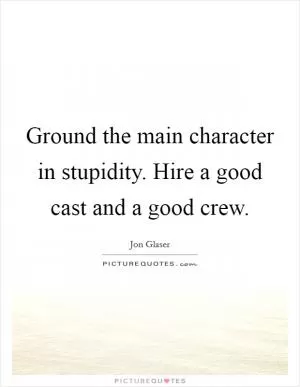 Ground the main character in stupidity. Hire a good cast and a good crew Picture Quote #1
