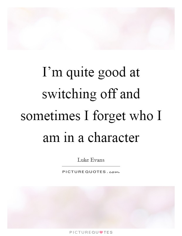 I'm quite good at switching off and sometimes I forget who I am in a character Picture Quote #1