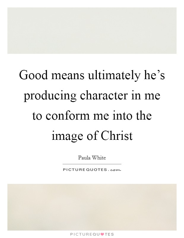 Good means ultimately he's producing character in me to conform me into the image of Christ Picture Quote #1