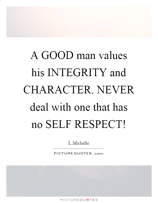 A GOOD man values his INTEGRITY and CHARACTER. NEVER deal with one that has no SELF RESPECT! Picture Quote #1