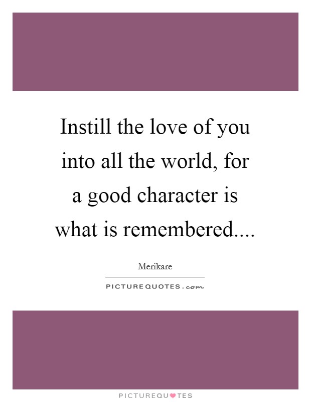 Instill the love of you into all the world, for a good character is what is remembered Picture Quote #1