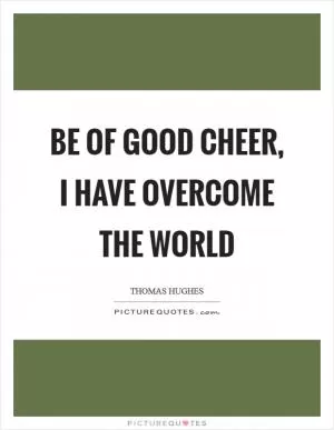 Be of good cheer, I have overcome the world Picture Quote #1