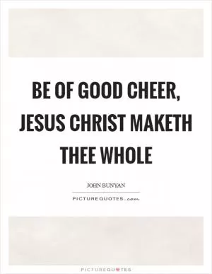 Be of good cheer, Jesus Christ maketh thee whole Picture Quote #1
