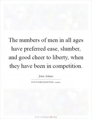 The numbers of men in all ages have preferred ease, slumber, and good cheer to liberty, when they have been in competition Picture Quote #1