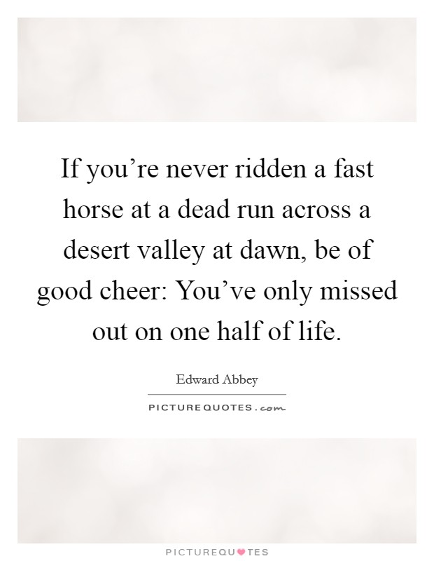If you're never ridden a fast horse at a dead run across a desert valley at dawn, be of good cheer: You've only missed out on one half of life. Picture Quote #1