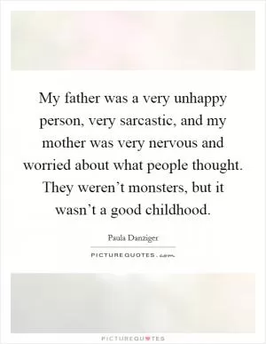 My father was a very unhappy person, very sarcastic, and my mother was very nervous and worried about what people thought. They weren’t monsters, but it wasn’t a good childhood Picture Quote #1