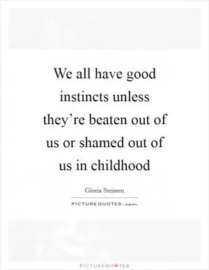 We all have good instincts unless they’re beaten out of us or shamed out of us in childhood Picture Quote #1