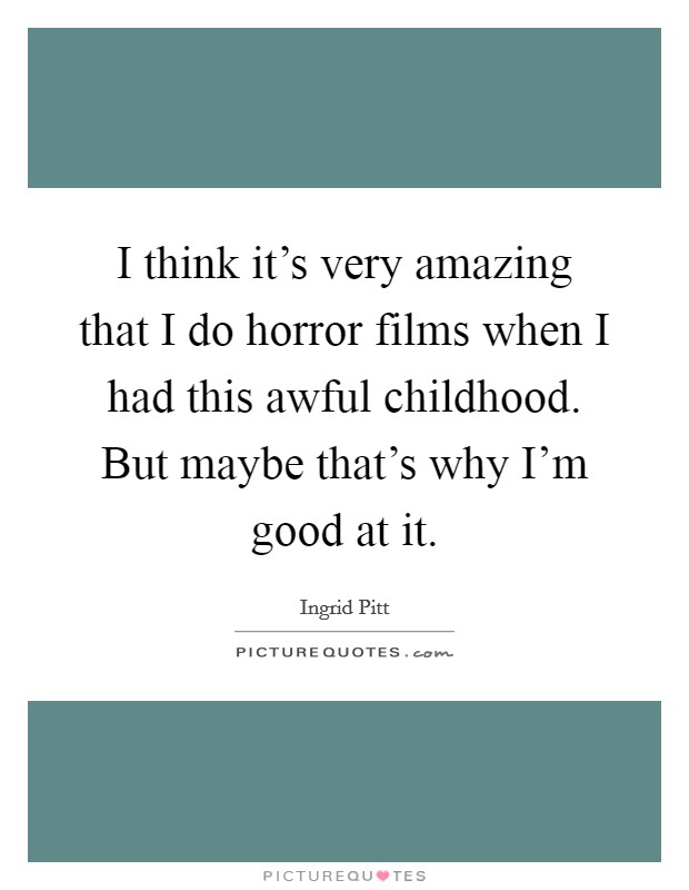 I think it's very amazing that I do horror films when I had this awful childhood. But maybe that's why I'm good at it. Picture Quote #1