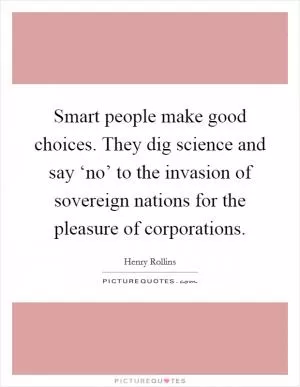 Smart people make good choices. They dig science and say ‘no’ to the invasion of sovereign nations for the pleasure of corporations Picture Quote #1