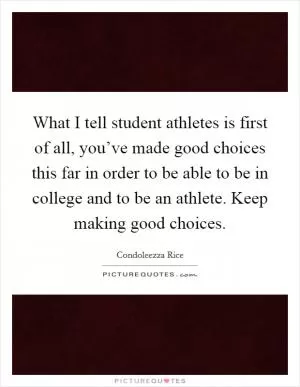 What I tell student athletes is first of all, you’ve made good choices this far in order to be able to be in college and to be an athlete. Keep making good choices Picture Quote #1
