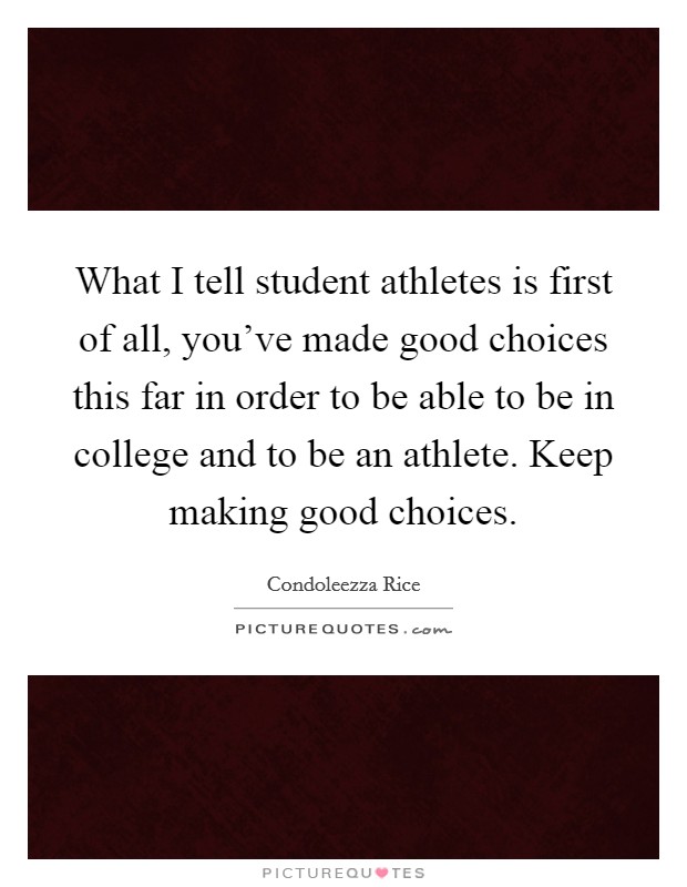 What I tell student athletes is first of all, you've made good choices this far in order to be able to be in college and to be an athlete. Keep making good choices. Picture Quote #1