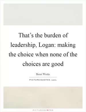 That’s the burden of leadership, Logan: making the choice when none of the choices are good Picture Quote #1
