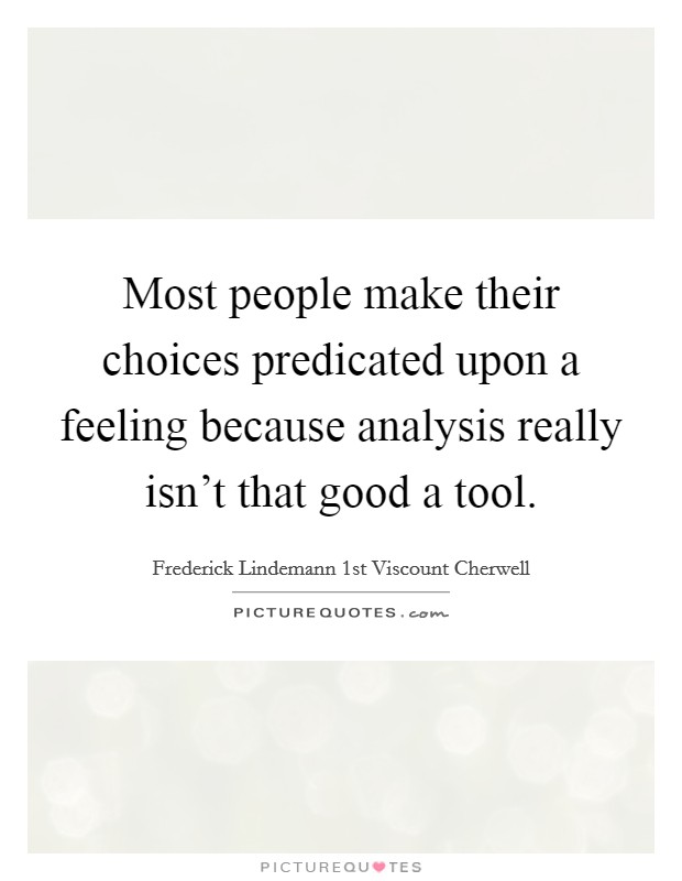 Most people make their choices predicated upon a feeling because analysis really isn't that good a tool. Picture Quote #1