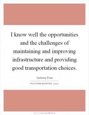 I know well the opportunities and the challenges of maintaining and improving infrastructure and providing good transportation choices Picture Quote #1