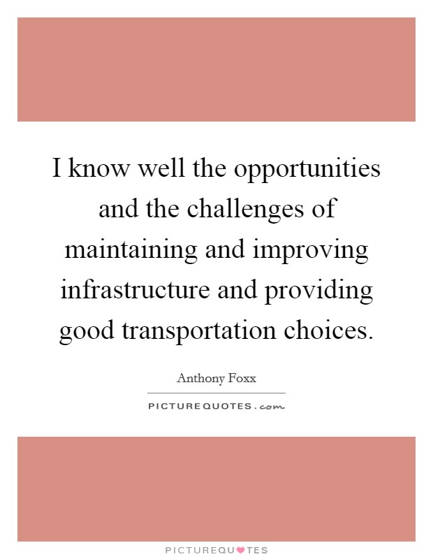 I know well the opportunities and the challenges of maintaining and improving infrastructure and providing good transportation choices. Picture Quote #1