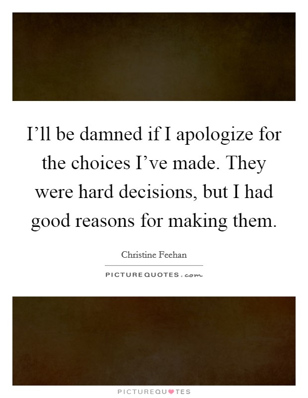 I'll be damned if I apologize for the choices I've made. They were hard decisions, but I had good reasons for making them. Picture Quote #1