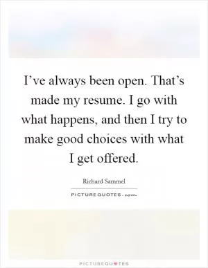 I’ve always been open. That’s made my resume. I go with what happens, and then I try to make good choices with what I get offered Picture Quote #1