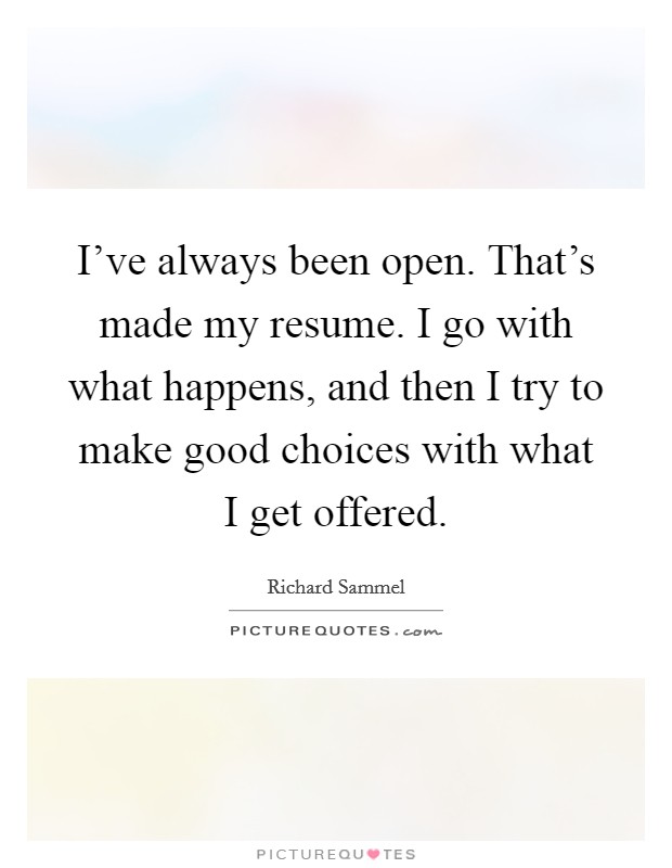 I've always been open. That's made my resume. I go with what happens, and then I try to make good choices with what I get offered. Picture Quote #1