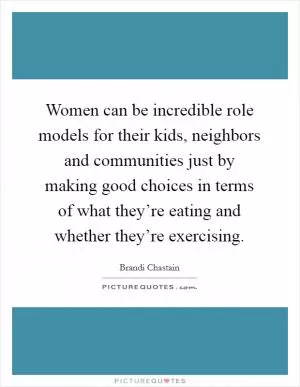Women can be incredible role models for their kids, neighbors and communities just by making good choices in terms of what they’re eating and whether they’re exercising Picture Quote #1