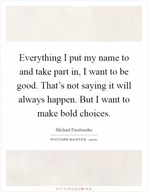 Everything I put my name to and take part in, I want to be good. That’s not saying it will always happen. But I want to make bold choices Picture Quote #1