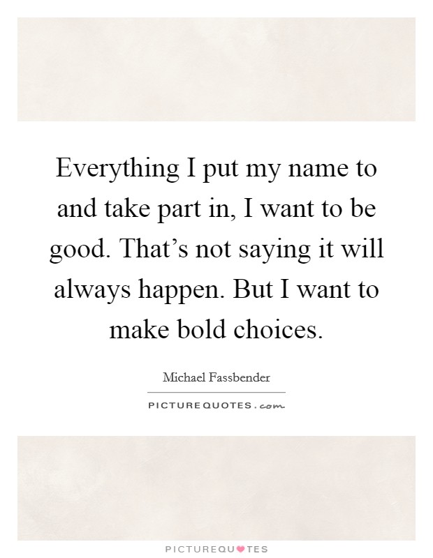 Everything I put my name to and take part in, I want to be good. That's not saying it will always happen. But I want to make bold choices. Picture Quote #1