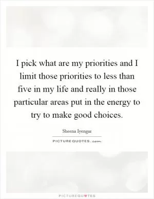 I pick what are my priorities and I limit those priorities to less than five in my life and really in those particular areas put in the energy to try to make good choices Picture Quote #1