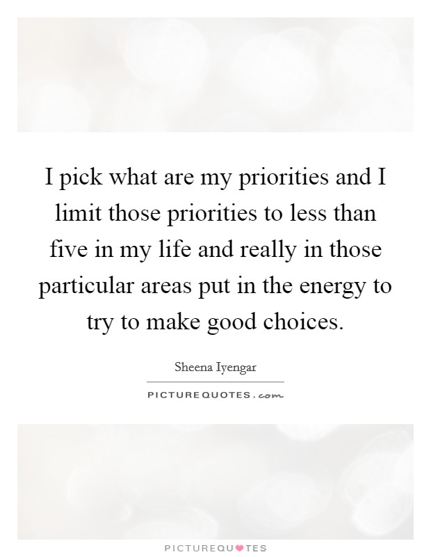 I pick what are my priorities and I limit those priorities to less than five in my life and really in those particular areas put in the energy to try to make good choices. Picture Quote #1